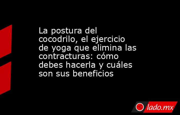 La postura del cocodrilo, el ejercicio de yoga que elimina las contracturas: cómo debes hacerla y cuáles son sus beneficios. Noticias en tiempo real