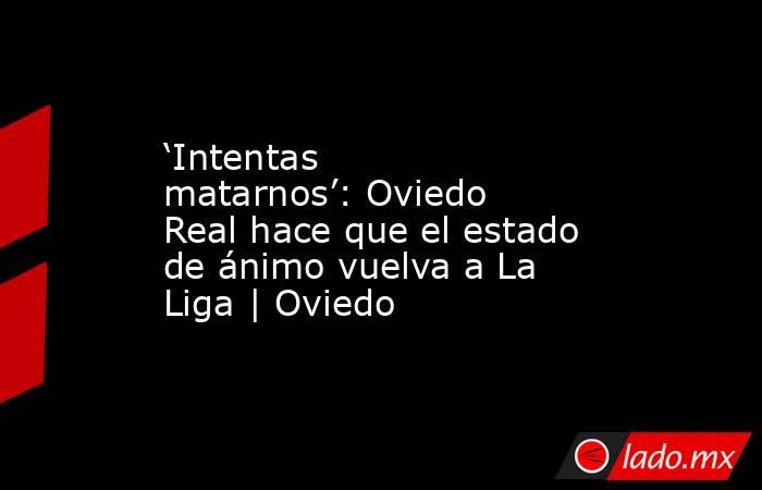 ‘Intentas matarnos’: Oviedo Real hace que el estado de ánimo vuelva a La Liga | Oviedo. Noticias en tiempo real