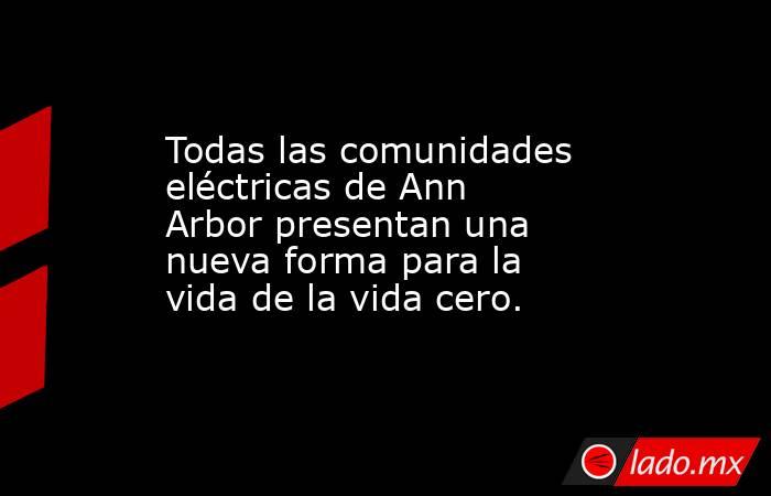 Todas las comunidades eléctricas de Ann Arbor presentan una nueva forma para la vida de la vida cero.. Noticias en tiempo real