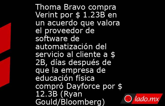 Thoma Bravo compra Verint por $ 1.23B en un acuerdo que valora el proveedor de software de automatización del servicio al cliente a $ 2B, días después de que la empresa de educación física compró Dayforce por $ 12.3B (Ryan Gould/Bloomberg). Noticias en tiempo real