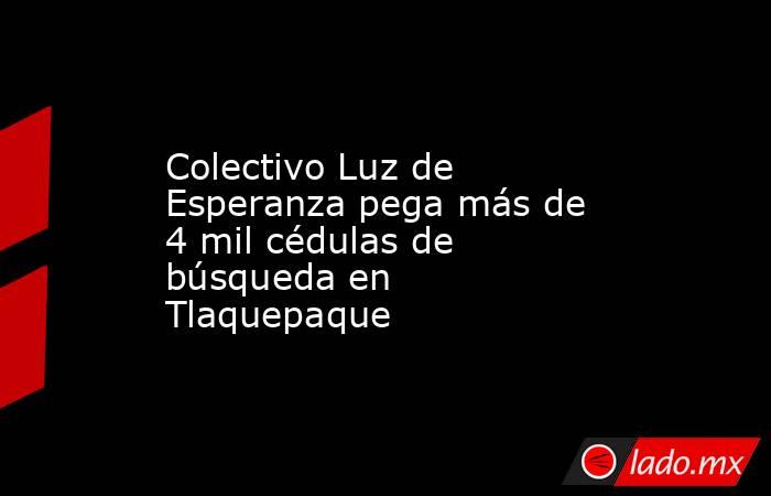 Colectivo Luz de Esperanza pega más de 4 mil cédulas de búsqueda en Tlaquepaque. Noticias en tiempo real