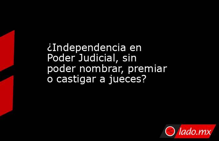 ¿Independencia en Poder Judicial, sin poder nombrar, premiar o castigar a jueces?. Noticias en tiempo real