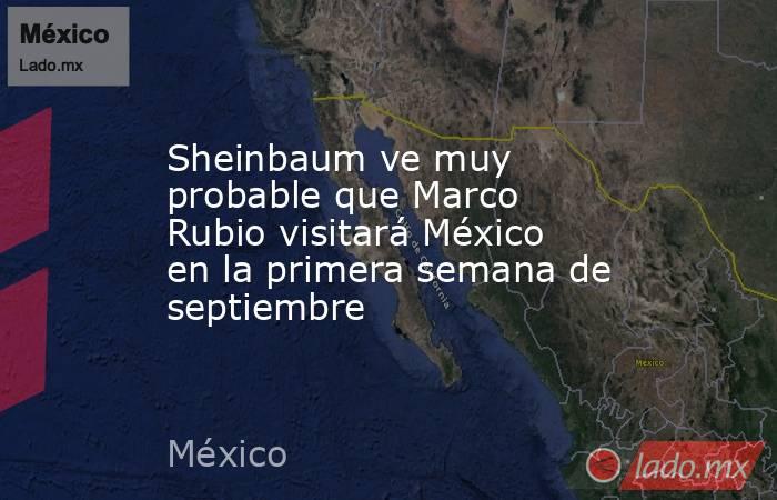 Sheinbaum ve muy probable que Marco Rubio visitará México en la primera semana de septiembre. Noticias en tiempo real