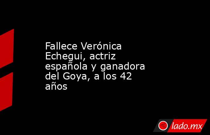 Fallece Verónica Echegui, actriz española y ganadora del Goya, a los 42 años. Noticias en tiempo real