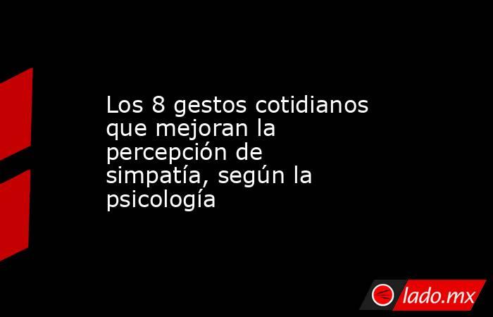 Los 8 gestos cotidianos que mejoran la percepción de simpatía, según la psicología. Noticias en tiempo real