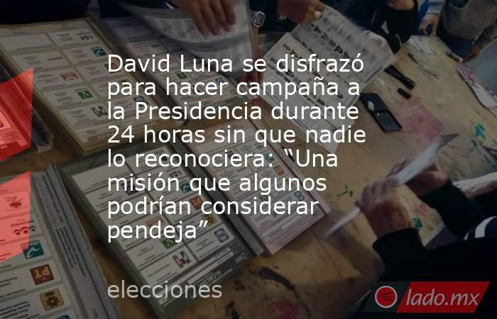 David Luna se disfrazó para hacer campaña a la Presidencia durante 24 horas sin que nadie lo reconociera: “Una misión que algunos podrían considerar pendeja”. Noticias en tiempo real