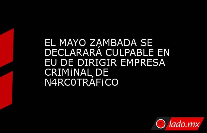 EL MAYO ZAMBADA SE DECLARARÁ CULPABLE EN EU DE DIRIGIR EMPRESA CRIM¡NAL DE N4RC0TRÁF¡CO. Noticias en tiempo real