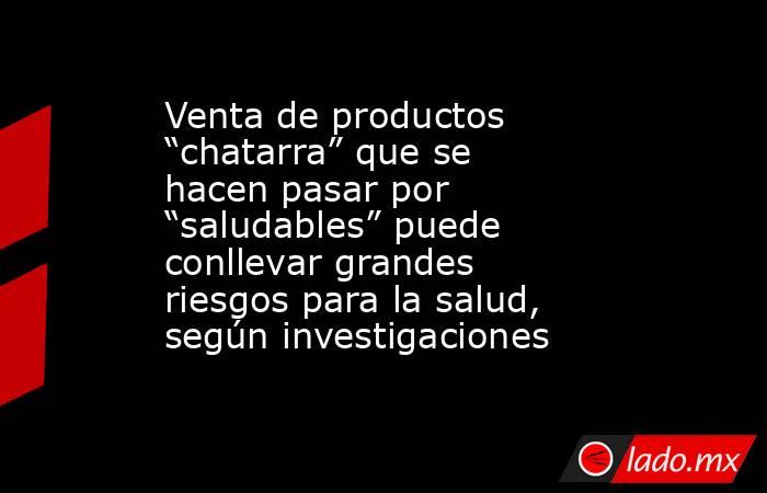 Venta de productos “chatarra” que se hacen pasar por “saludables” puede conllevar grandes riesgos para la salud, según investigaciones . Noticias en tiempo real