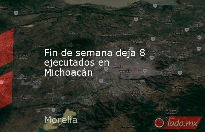 Fin de semana deja 8 ejecutados en Michoacán. Noticias en tiempo real