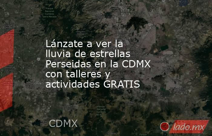 Lánzate a ver la lluvia de estrellas Perseidas en la CDMX con talleres y actividades GRATIS. Noticias en tiempo real