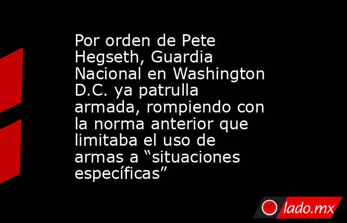 Por orden de Pete Hegseth, Guardia Nacional en Washington D.C. ya patrulla armada, rompiendo con la norma anterior que limitaba el uso de armas a “situaciones específicas”. Noticias en tiempo real