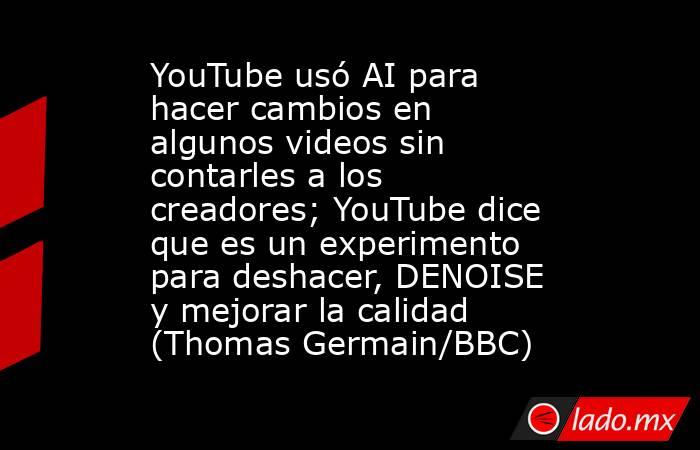 YouTube usó AI para hacer cambios en algunos videos sin contarles a los creadores; YouTube dice que es un experimento para deshacer, DENOISE y mejorar la calidad (Thomas Germain/BBC). Noticias en tiempo real