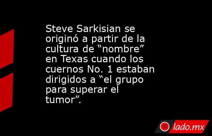 Steve Sarkisian se originó a partir de la cultura de “nombre” en Texas cuando los cuernos No. 1 estaban dirigidos a “el grupo para superar el tumor”.. Noticias en tiempo real