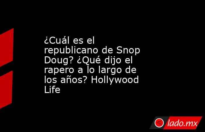 ¿Cuál es el republicano de Snop Doug? ¿Qué dijo el rapero a lo largo de los años? Hollywood Life. Noticias en tiempo real