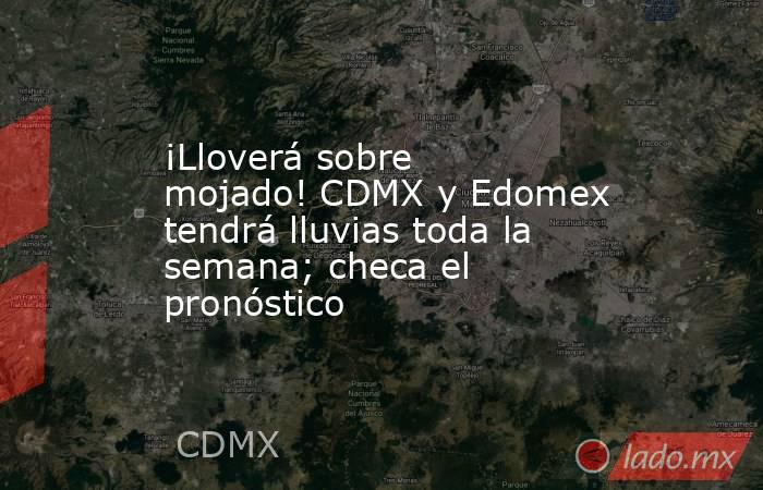 ¡Lloverá sobre mojado! CDMX y Edomex tendrá lluvias toda la semana; checa el pronóstico. Noticias en tiempo real