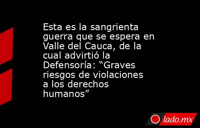 Esta es la sangrienta guerra que se espera en Valle del Cauca, de la cual advirtió la Defensoría: “Graves riesgos de violaciones a los derechos humanos”. Noticias en tiempo real