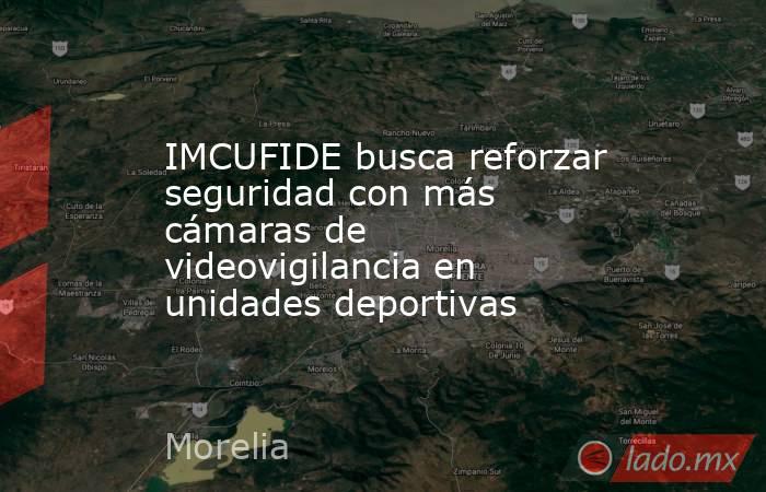 IMCUFIDE busca reforzar seguridad con más cámaras de videovigilancia en unidades deportivas. Noticias en tiempo real