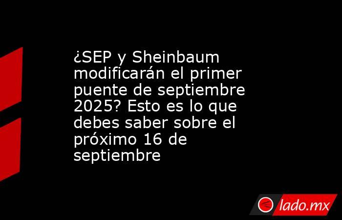¿SEP y Sheinbaum modificarán el primer puente de septiembre 2025? Esto es lo que debes saber sobre el próximo 16 de septiembre. Noticias en tiempo real