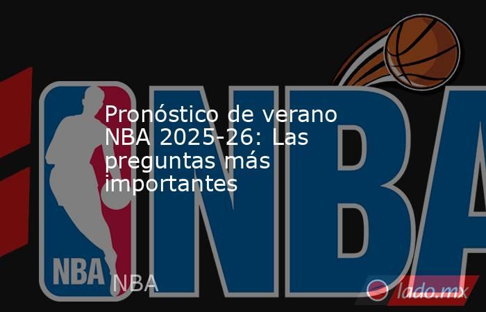 Pronóstico de verano NBA 2025-26: Las preguntas más importantes. Noticias en tiempo real
