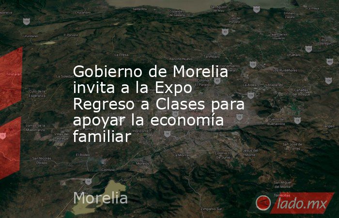 Gobierno de Morelia invita a la Expo Regreso a Clases para apoyar la economía familiar. Noticias en tiempo real