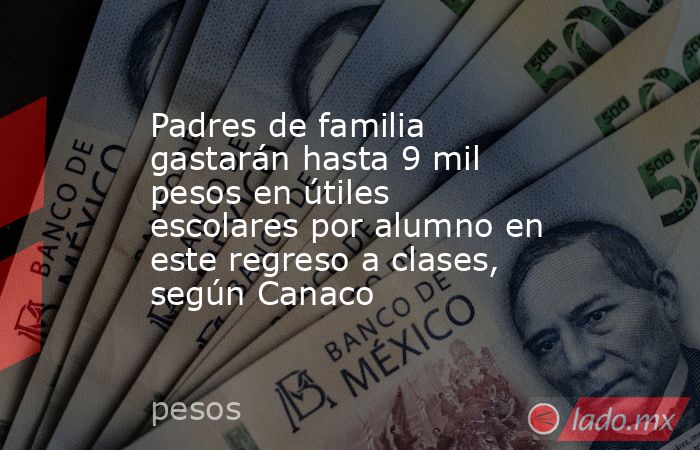 Padres de familia gastarán hasta 9 mil pesos en útiles escolares por alumno en este regreso a clases, según Canaco. Noticias en tiempo real
