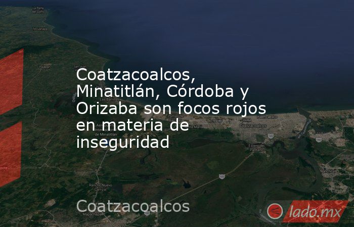 Coatzacoalcos, Minatitlán, Córdoba y Orizaba son focos rojos en materia de inseguridad. Noticias en tiempo real