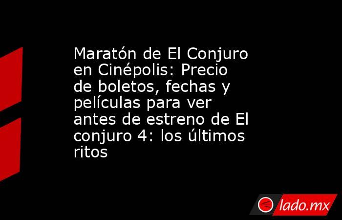 Maratón de El Conjuro en Cinépolis: Precio de boletos, fechas y películas para ver antes de estreno de El conjuro 4: los últimos ritos. Noticias en tiempo real