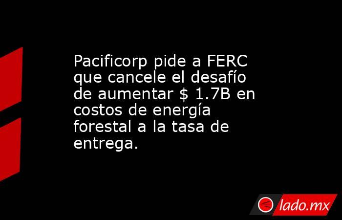 Pacificorp pide a FERC que cancele el desafío de aumentar $ 1.7B en costos de energía forestal a la tasa de entrega.. Noticias en tiempo real