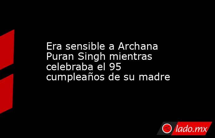 Era sensible a Archana Puran Singh mientras celebraba el 95 cumpleaños de su madre. Noticias en tiempo real