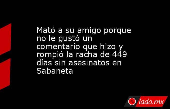 Mató a su amigo porque no le gustó un comentario que hizo y rompió la racha de 449 días sin asesinatos en Sabaneta. Noticias en tiempo real