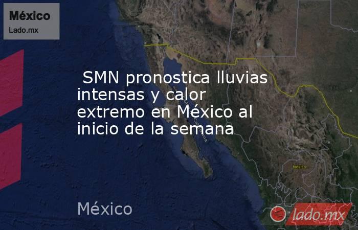  SMN pronostica lluvias intensas y calor extremo en México al inicio de la semana. Noticias en tiempo real