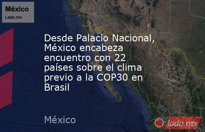 Desde Palacio Nacional, México encabeza  encuentro con 22 países sobre el clima previo a la COP30 en Brasil. Noticias en tiempo real