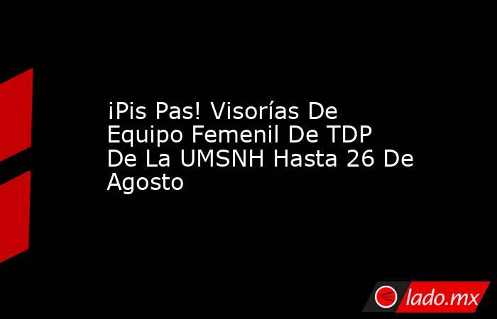 ¡Pis Pas! Visorías De Equipo Femenil De TDP De La UMSNH Hasta 26 De Agosto. Noticias en tiempo real