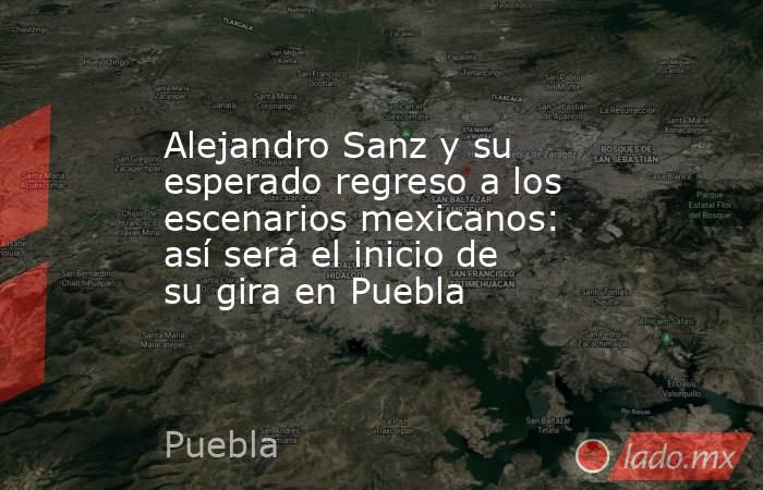 Alejandro Sanz y su esperado regreso a los escenarios mexicanos: así será el inicio de su gira en Puebla. Noticias en tiempo real