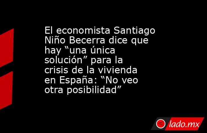 El economista Santiago Niño Becerra dice que hay “una única solución” para la crisis de la vivienda en España: “No veo otra posibilidad”. Noticias en tiempo real