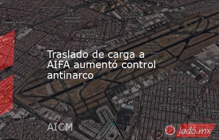 Traslado de carga a AIFA aumentó control antinarco. Noticias en tiempo real