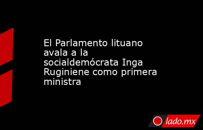 El Parlamento lituano avala a la socialdemócrata Inga Ruginiene como primera ministra. Noticias en tiempo real