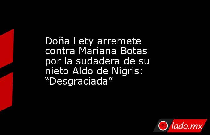 Doña Lety arremete contra Mariana Botas por la sudadera de su nieto Aldo de Nigris: “Desgraciada”. Noticias en tiempo real