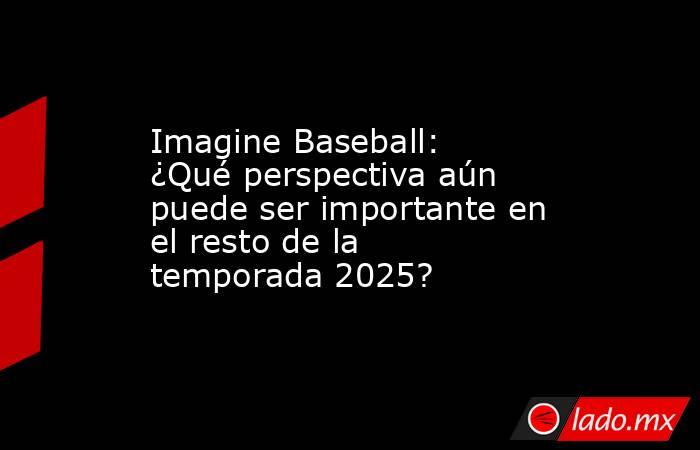 Imagine Baseball: ¿Qué perspectiva aún puede ser importante en el resto de la temporada 2025?. Noticias en tiempo real