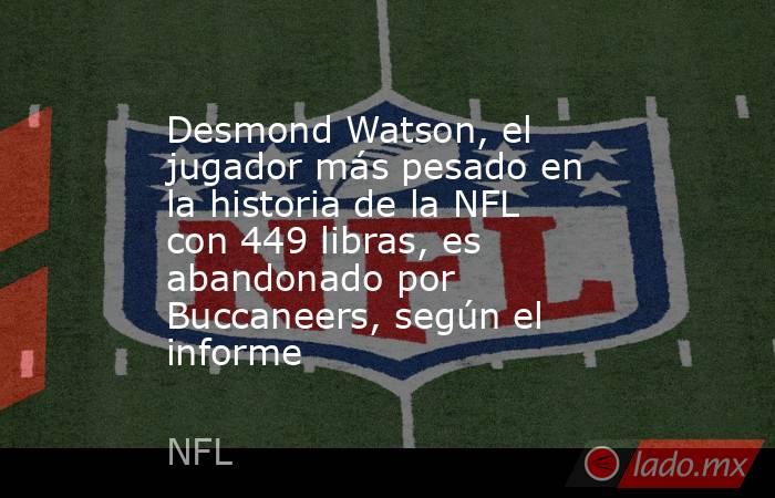 Desmond Watson, el jugador más pesado en la historia de la NFL con 449 libras, es abandonado por Buccaneers, según el informe. Noticias en tiempo real