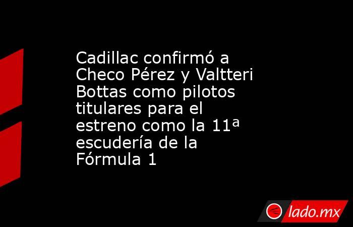 Cadillac confirmó a Checo Pérez y Valtteri Bottas como pilotos titulares para el estreno como la 11ª escudería de la Fórmula 1. Noticias en tiempo real