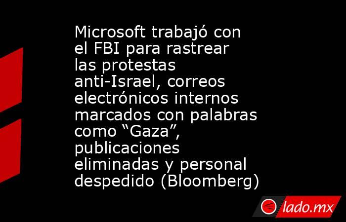 Microsoft trabajó con el FBI para rastrear las protestas anti-Israel, correos electrónicos internos marcados con palabras como “Gaza”, publicaciones eliminadas y personal despedido (Bloomberg). Noticias en tiempo real