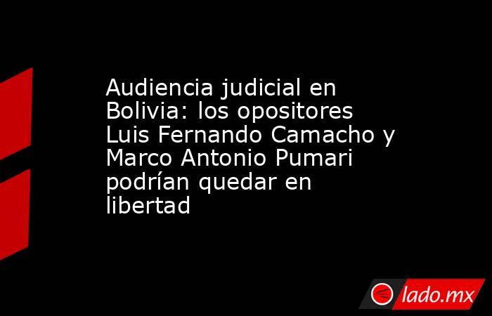 Audiencia judicial en Bolivia: los opositores Luis Fernando Camacho y Marco Antonio Pumari podrían quedar en libertad. Noticias en tiempo real