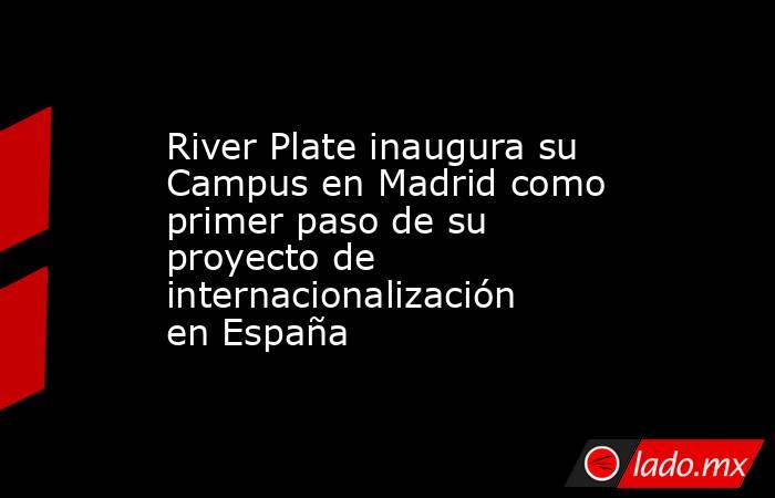 River Plate inaugura su Campus en Madrid como primer paso de su proyecto de internacionalización en España. Noticias en tiempo real