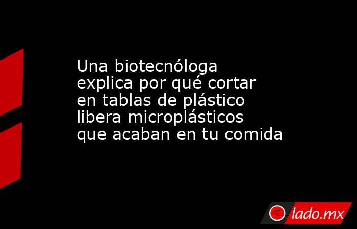 Una biotecnóloga explica por qué cortar en tablas de plástico libera microplásticos que acaban en tu comida. Noticias en tiempo real