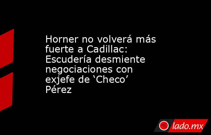 Horner no volverá más fuerte a Cadillac: Escudería desmiente negociaciones con exjefe de ‘Checo’ Pérez. Noticias en tiempo real