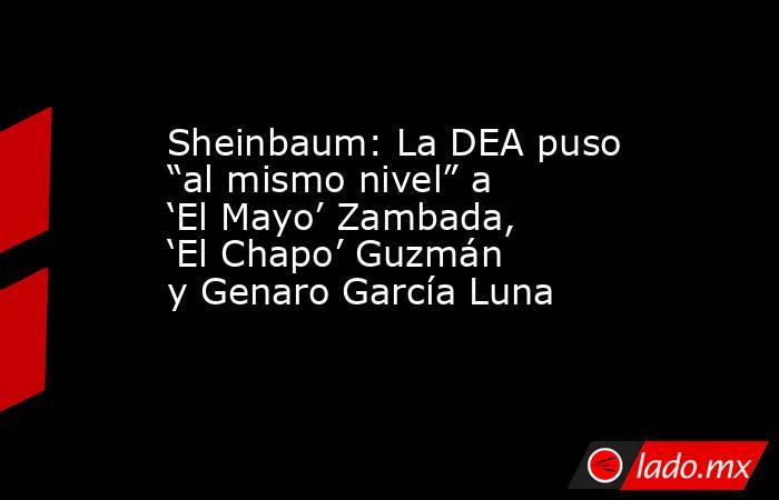 Sheinbaum: La DEA puso “al mismo nivel” a ‘El Mayo’ Zambada, ‘El Chapo’ Guzmán y Genaro García Luna. Noticias en tiempo real