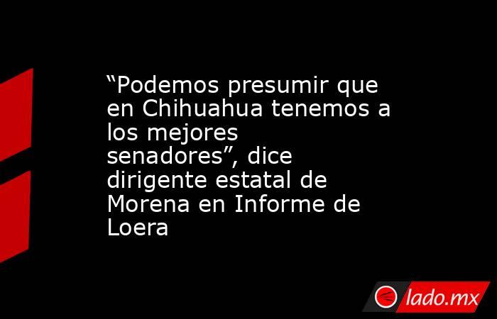 “Podemos presumir que en Chihuahua tenemos a los mejores senadores”, dice dirigente estatal de Morena en Informe de Loera. Noticias en tiempo real