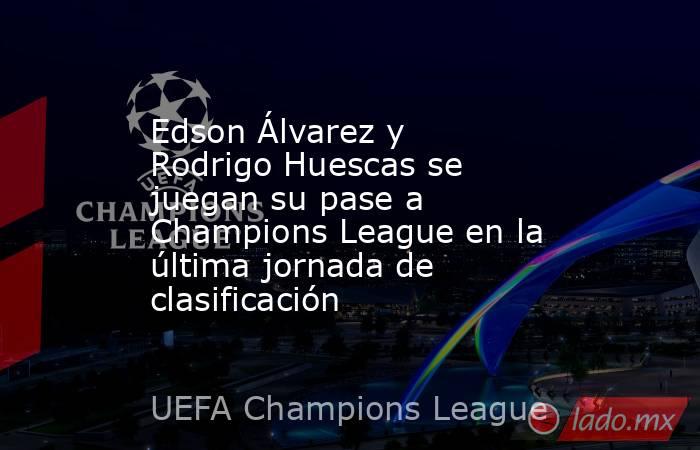 Edson Álvarez y Rodrigo Huescas se juegan su pase a Champions League en la última jornada de clasificación. Noticias en tiempo real