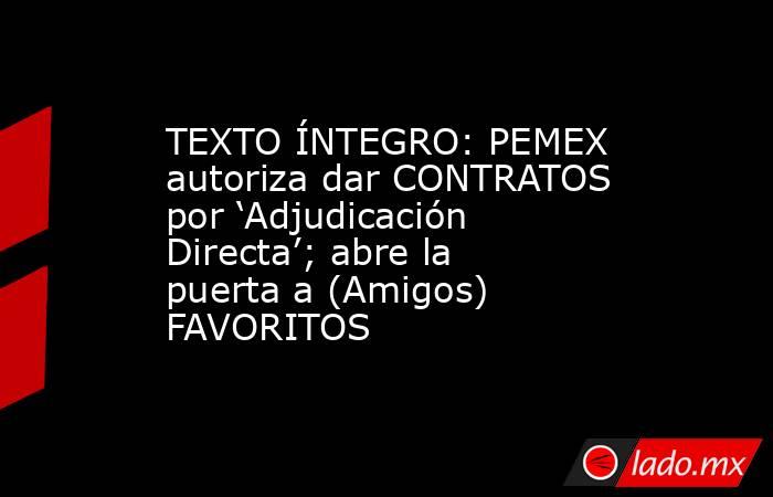 TEXTO ÍNTEGRO: PEMEX autoriza dar CONTRATOS por ‘Adjudicación Directa’; abre la puerta a (Amigos) FAVORITOS. Noticias en tiempo real